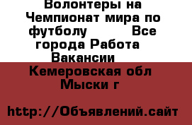 Волонтеры на Чемпионат мира по футболу 2018. - Все города Работа » Вакансии   . Кемеровская обл.,Мыски г.